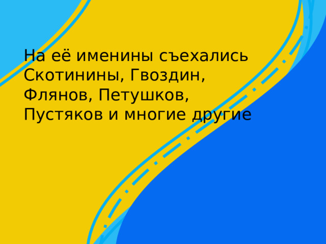 На её именины съехались Скотинины, Гвоздин, Флянов, Петушков, Пустяков и многие другие 
