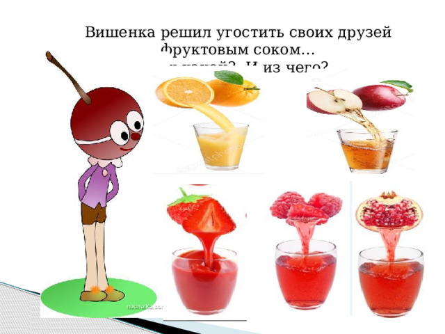 Вишенка решил угостить своих друзей фруктовым соком… Сок какой? И из чего? 