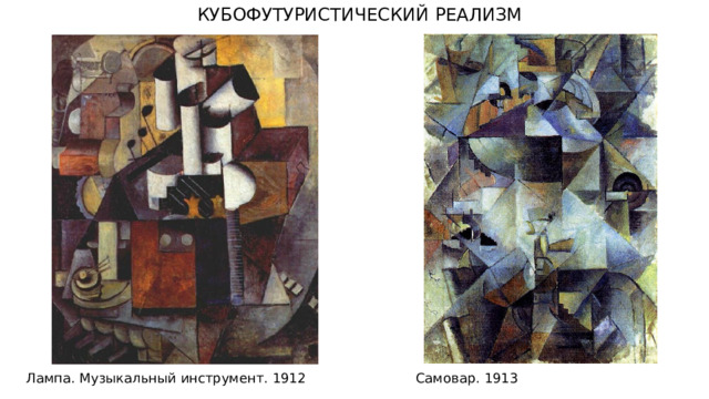 КУБОФУТУРИСТИЧЕСКИЙ РЕАЛИЗМ Лампа. Музыкальный инструмент. 1912 Самовар. 1913 