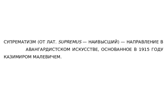 СУПРЕМАТИЗМ (ОТ ЛАТ.  SUPREMUS  — НАИВЫСШИЙ) — НАПРАВЛЕНИЕ В АВАНГАРДИСТСКОМ ИСКУССТВЕ, ОСНОВАННОЕ В 1915 ГОДУ КАЗИМИРОМ МАЛЕВИЧЕМ. 