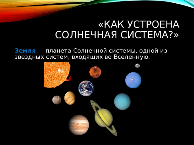 «Как устроена Солнечная система?» Земля  — планета Солнечной системы, одной из звездных систем, входящих во Вселенную.  