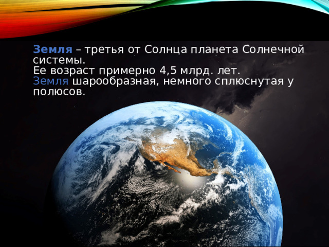 Земля – третья от Солнца планета Солнечной системы. Ее возраст примерно 4,5 млрд. лет. Земля шарообразная, немного сплюснутая у полюсов. 
