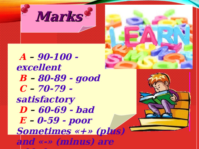 Marks  A – 90-100 - excellent  B – 80-89 - good  C – 70-79 - satisfactory   D – 60-69 - bad  E – 0-59 - poor Sometimes «+» (plus) and «-» (minus) are added. 