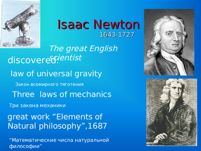 Isaac Newton  1643-1727 The great English scientist discovered: law of universal gravity Закон всемирного тяготения Three laws of mechanics Три закона механики great work “Elements of Natural philosophy”,1687  “ Математические числа натуральной философии ” 