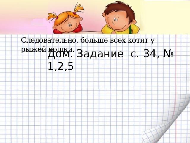 Следовательно, больше всех котят у рыжей кошки.   Дом. Задание с. 34, № 1,2,5 