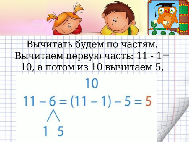 Вычитать будем по частям. Вычитаем первую часть: 11 - 1= 10, а потом из 10 вычитаем 5, равно 5.   
