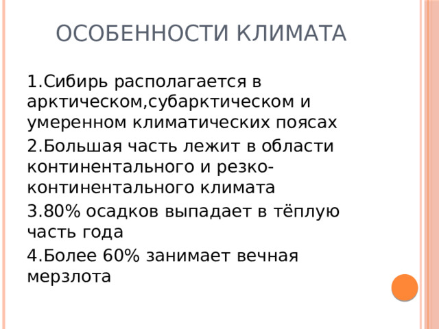 Особенности климата 1.Сибирь располагается в арктическом,субарктическом и умеренном климатических поясах 2.Большая часть лежит в области континентального и резко-континентального климата 3.80% осадков выпадает в тёплую часть года 4.Более 60% занимает вечная мерзлота 
