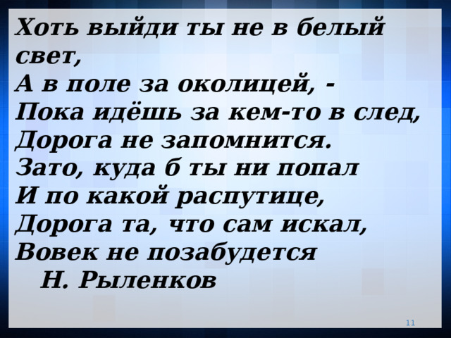 Хоть выйди ты не в белый свет,  А в поле за околицей, -  Пока идёшь за кем-то в след,  Дорога не запомнится.  Зато, куда б ты ни попал  И по какой распутице,  Дорога та, что сам искал,  Вовек не позабудется        Н. Рыленков   9 9 