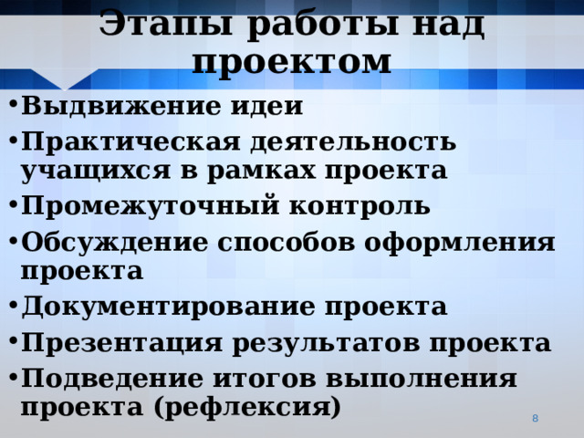 Этапы работы над проектом Выдвижение идеи Практическая деятельность учащихся в рамках проекта Промежуточный контроль Обсуждение способов оформления проекта Документирование проекта Презентация результатов проекта Подведение итогов выполнения проекта (рефлексия)   