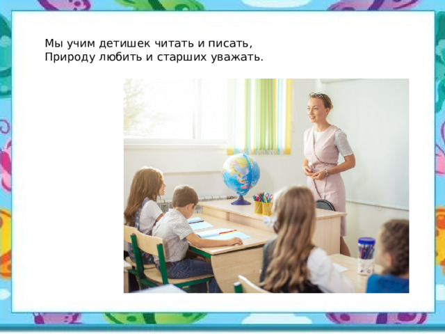 Мы учим детишек читать и писать, Природу любить и старших уважать.   