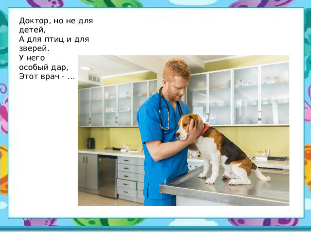 Доктор, но не для детей,  А для птиц и для зверей.  У него особый дар,  Этот врач - … 
