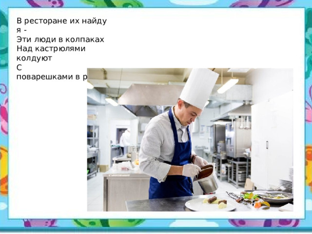 В ресторане их найду я -  Эти люди в колпаках  Над кастрюлями колдуют  С поварешками в руках. 
