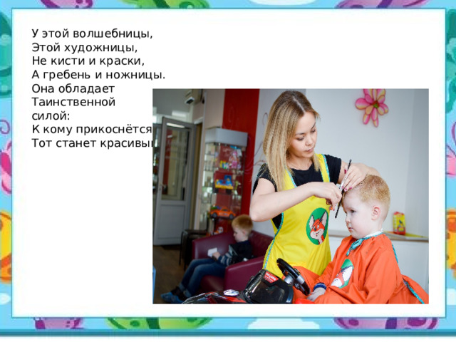 У этой волшебницы,  Этой художницы,  Не кисти и краски,  А гребень и ножницы.  Она обладает  Таинственной силой:  К кому прикоснётся,  Тот станет красивый.   
