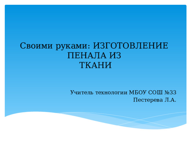 Своими руками: ИЗГОТОВЛЕНИЕ  ПЕНАЛА ИЗ  ТКАНИ Учитель технологии МБОУ СОШ №33 Пестерева Л.А. 