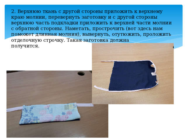 2. Верхнюю ткань с другой стороны приложить к верхнему краю молнии, перевернуть заготовку и с другой стороны верхнюю часть подкладки приложить к верхней части молнии с обратной стороны. Наметать, прострочить (вот здесь нам поможет длинная молния), вывернуть, отутюжить, проложить отделочную строчку. Такая заготовка должна  получится. 
