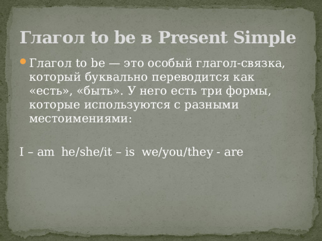 Глагол to be в Present Simple Глагол to be — это особый глагол-связка, который буквально переводится как «есть», «быть». У него есть три формы, которые используются с разными местоимениями: I – am  he/she/it – is  we/you/they - are   