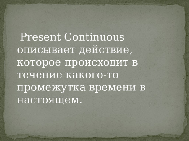  Present Continuous описывает действие, которое происходит в течение какого-то промежутка времени в настоящем.   