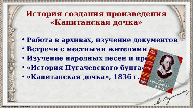 История создания произведения  «Капитанская дочка» Работа в архивах, изучение документов Встречи с местными жителями Изучение народных песен и преданий «История Пугачевского бунта», 183 3 г. «Капитанская дочка», 1836 г.  