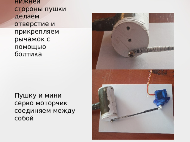С правой нижней стороны пушки делаем отверстие и прикрепляем рычажок с помощью болтика Пушку и мини серво моторчик соединяем между собой 