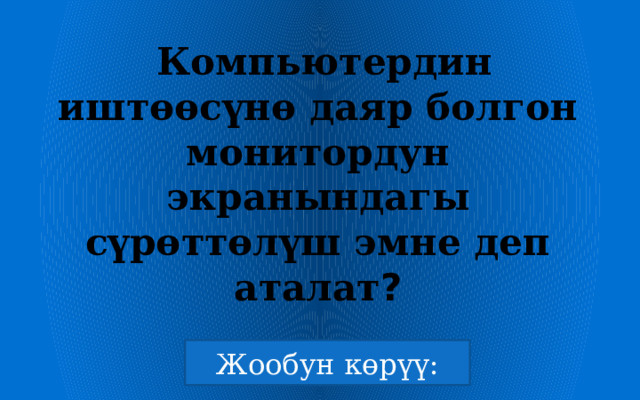  Компьютердин иштөөсүнө даяр болгон монитордун экранындагы сүрөттөлүш эмне деп аталат ? 