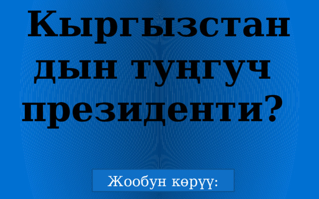 Кыргызстандын туңгуч   президенти?  