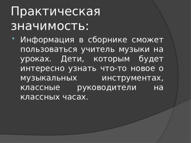 Практическая значимость: Информация в сборнике сможет пользоваться учитель музыки на уроках. Дети, которым будет интересно узнать что-то новое о музыкальных инструментах, классные руководители на классных часах. 