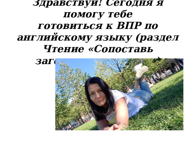Здравствуй! Сегодня я помогу тебе  готовиться к ВПР по английскому языку (раздел Чтение «Сопоставь заголовки и тексты»)  