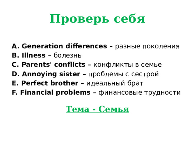 Проверь себя  A. Generation differences – разные поколения B. Illness – болезнь C. Parents' conflicts – конфликты в семье  D. Annoying sister – проблемы с сестрой E. Perfect brother – идеальный брат  F. Financial problems – финансовые трудности  Тема - Семья 
