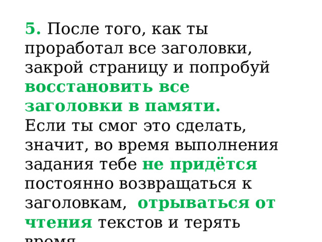 5.  После того, как ты проработал все заголовки, закрой страницу и попробуй восстановить все заголовки в памяти. Если ты смог это сделать, значит, во время выполнения задания тебе не придётся постоянно возвращаться к заголовкам, отрываться от чтения текстов и терять время. 4. После того, как вы проработали все заголовки, закройте страницу и попробуйте установить все заголовки в памяти. Если вы смогли это сделать, значит, во время выполнения задания вам не придётся постоянно возвращаться к заголовкам, отрываться от чтения текстов и терять время.  