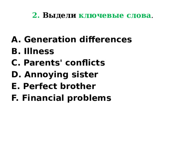 2. Выдели  ключевые слова .   A. Generation differences B. Illness C. Parents' conflicts D. Annoying sister E. Perfect brother F. Financial problems 