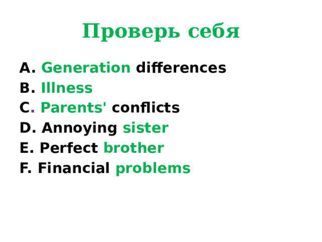 Проверь себя A. Generation differences B. Illness C . Parents' conflicts D. Annoying sister E. Perfect brother F. Financial problems 