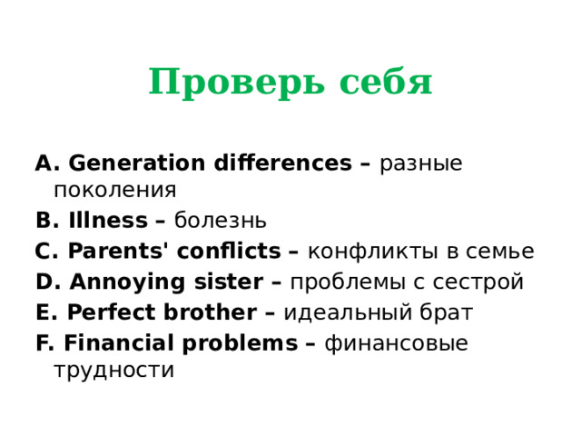Проверь себя A. Generation differences – разные поколения B. Illness – болезнь C. Parents' conflicts – конфликты в семье  D. Annoying sister – проблемы с сестрой E. Perfect brother – идеальный брат  F. Financial problems – финансовые трудности 