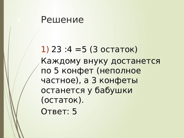 Решение  23 :4 =5 (3 остаток) Каждому внуку достанется по 5 конфет (неполное частное), а 3 конфеты останется у бабушки (остаток). Ответ: 5 