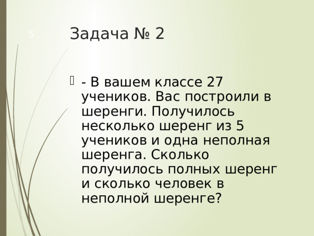 Задача № 2  - В вашем классе 27 учеников. Вас построили в шеренги. Получилось несколько шеренг из 5 учеников и одна неполная шеренга. Сколько получилось полных шеренг и сколько человек в неполной шеренге? 