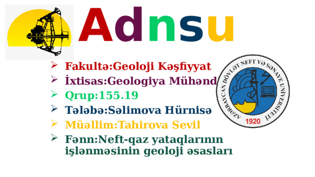 A d n s u Fakultə:Geoloji Kəşfiyyat İxtisas:Geologiya Mühəndisliyi Qrup:155.19 Tələbə:Səlimova Hürnisə Müəllim:Tahirova Sevil Fənn:Neft-qaz yataqlarının işlənməsinin geoloji əsasları 