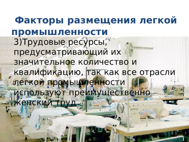  Факторы размещения легкой промышленности 3)Трудовые ресурсы, предусматривающий их значительное количество и квалификацию, так как все отрасли легкой промышленности используют преимущественно женский труд 