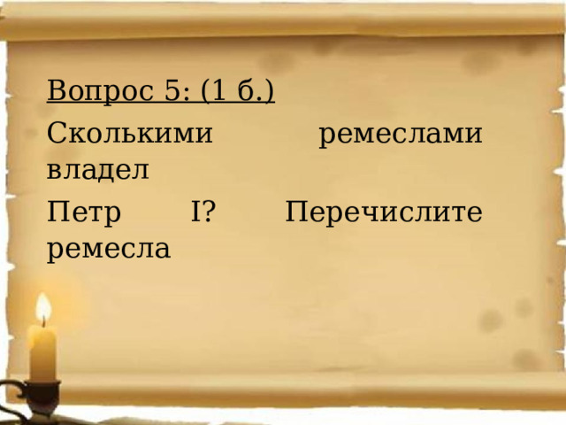 Вопрос 5: (1 б.) Сколькими ремеслами владел Петр I? Перечислите ремесла 