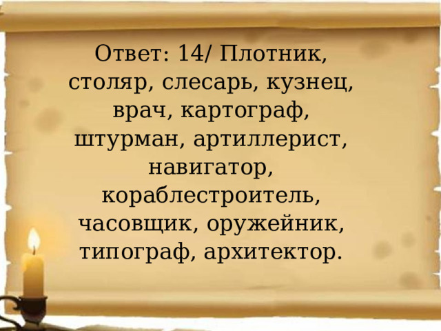 Ответ: 14/ Плотник, столяр, слесарь, кузнец, врач, картограф, штурман, артиллерист, навигатор, кораблестроитель, часовщик, оружейник, типограф, архитектор. 