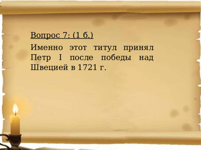 Вопрос 7: (1 б.) Именно этот титул принял Петр I после победы над Швецией в 1721 г. 