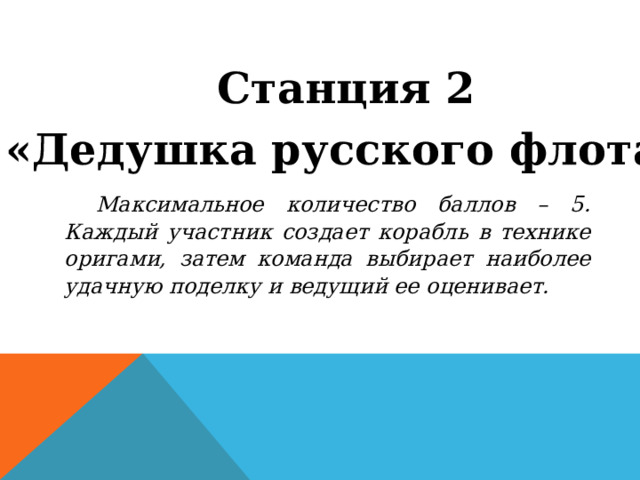 Станция 2 «Дедушка русского флота» Максимальное количество баллов – 5. Каждый участник создает корабль в технике оригами, затем команда выбирает наиболее удачную поделку и ведущий ее оценивает. 