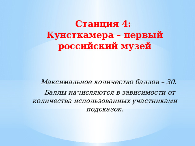 Станция 4: Кунсткамера – первый российский музей   Максимальное количество баллов – 30. Баллы начисляются в зависимости от количества использованных участниками подсказок. 