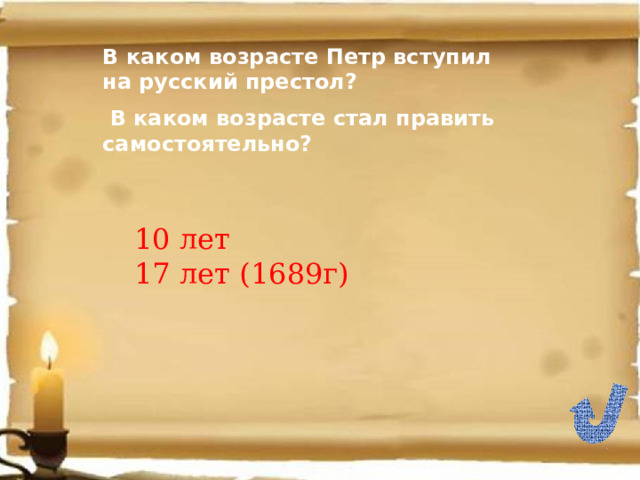 В каком возрасте Петр вступил на русский престол?  В каком возрасте стал править самостоятельно? 10 лет 17 лет (1689г) 