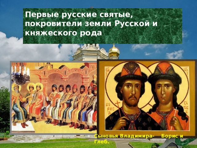 Первые русские святые, покровители земли Русской и княжеского рода Сыновья Владимира- Борис и Глеб. 