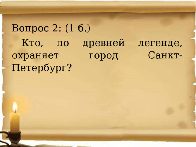 Вопрос 2: (1 б.)  Кто, по древней легенде, охраняет город Санкт-Петербург? 