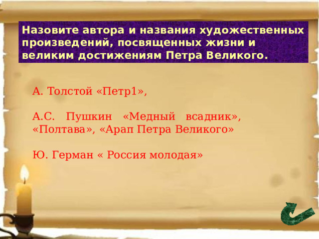 Назовите автора и названия художественных произведений, посвященных жизни и великим достижениям Петра Великого. А. Толстой «Петр1», А.С. Пушкин «Медный всадник», «Полтава», «Арап Петра Великого» Ю. Герман « Россия молодая» 