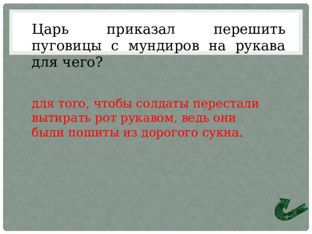 Царь приказал перешить пуговицы с мундиров на рукава для чего? для того, чтобы солдаты перестали вытирать рот рукавом, ведь они были пошиты из дорогого сукна. 