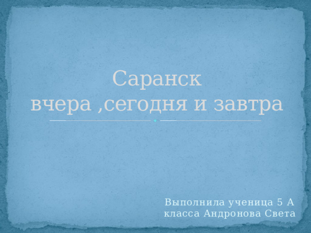 Саранск  вчера ,сегодня и завтра Выполнила ученица 5 А класса Андронова Света 