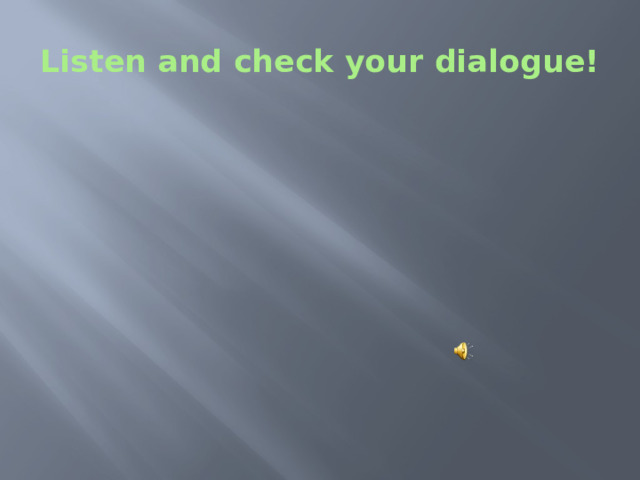 Listen and check your dialogue! 