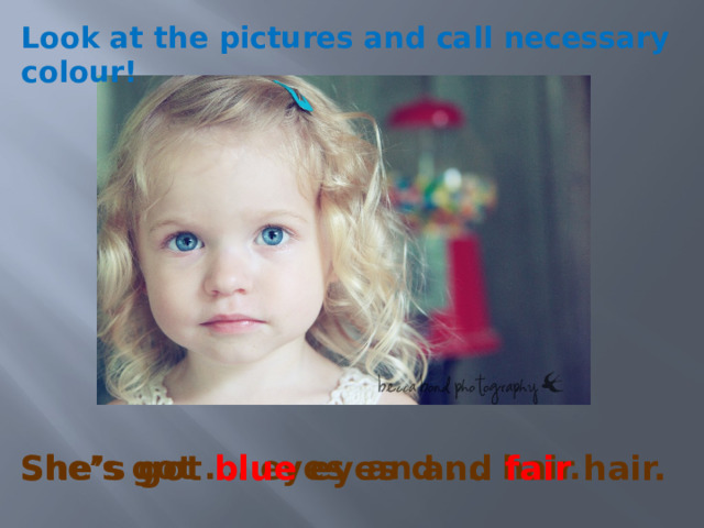 Look at the pictures and call necessary colour! She’s got blue eyes and fair hair. She’s got …. eyes and …. hair. 8 