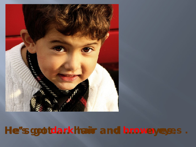 He’s got dark hair and brown eyes . He’s got …. hair and ….. eyes. 